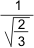 1 dividido entre la raíz cuadrada de dos tercios