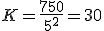K=\displaystyle\frac{750}{5^2}}=30